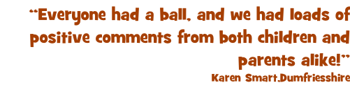 “Everyone had a ball, and we had loads of positive comments from both children and parents alike!” Karen Smart,Dumfriesshire